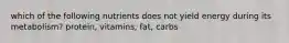 which of the following nutrients does not yield energy during its metabolism? protein, vitamins, fat, carbs