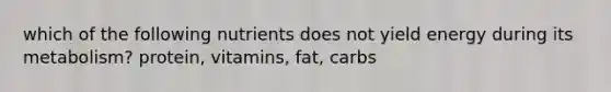 which of the following nutrients does not yield energy during its metabolism? protein, vitamins, fat, carbs