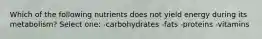 Which of the following nutrients does not yield energy during its metabolism? Select one: -carbohydrates -fats -proteins -vitamins