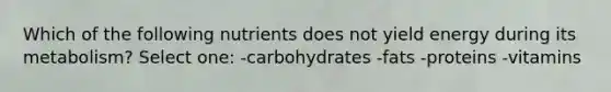 Which of the following nutrients does not yield energy during its metabolism? Select one: -carbohydrates -fats -proteins -vitamins