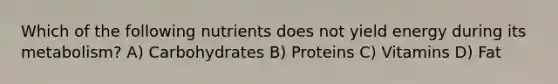 Which of the following nutrients does not yield energy during its metabolism? A) Carbohydrates B) Proteins C) Vitamins D) Fat