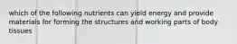 which of the following nutrients can yield energy and provide materials for forming the structures and working parts of body tissues