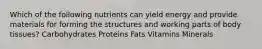 Which of the following nutrients can yield energy and provide materials for forming the structures and working parts of body tissues? Carbohydrates Proteins Fats Vitamins Minerals