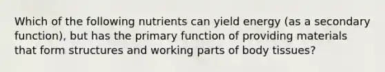 Which of the following nutrients can yield energy (as a secondary function), but has the primary function of providing materials that form structures and working parts of body tissues?