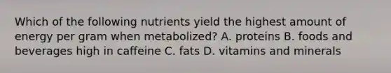 Which of the following nutrients yield the highest amount of energy per gram when metabolized? A. proteins B. foods and beverages high in caffeine C. fats D. vitamins and minerals