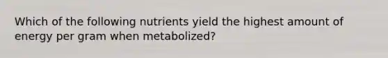 Which of the following nutrients yield the highest amount of energy per gram when metabolized?