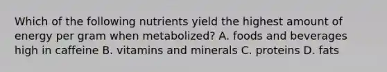 Which of the following nutrients yield the highest amount of energy per gram when metabolized? A. foods and beverages high in caffeine B. vitamins and minerals C. proteins D. fats