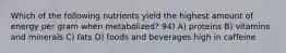 Which of the following nutrients yield the highest amount of energy per gram when metabolized? 94) A) proteins B) vitamins and minerals C) fats D) foods and beverages high in caffeine