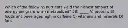 Which of the following nutrients yield the highest amount of energy per gram when metabolized? 58) _____ A) proteins B) foods and beverages high in caffeine C) vitamins and minerals D) fats