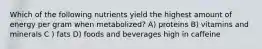 Which of the following nutrients yield the highest amount of energy per gram when metabolized? A) proteins B) vitamins and minerals C ) fats D) foods and beverages high in caffeine