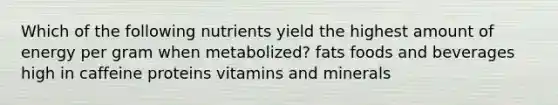 Which of the following nutrients yield the highest amount of energy per gram when metabolized? fats foods and beverages high in caffeine proteins vitamins and minerals