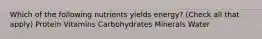 Which of the following nutrients yields energy? (Check all that apply) Protein Vitamins Carbohydrates Minerals Water