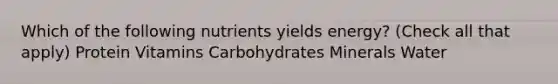 Which of the following nutrients yields energy? (Check all that apply) Protein Vitamins Carbohydrates Minerals Water