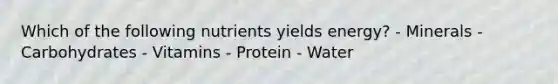 Which of the following nutrients yields energy? - Minerals - Carbohydrates - Vitamins - Protein - Water