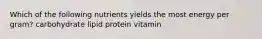 Which of the following nutrients yields the most energy per gram? carbohydrate lipid protein vitamin