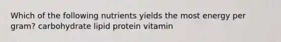 Which of the following nutrients yields the most energy per gram? carbohydrate lipid protein vitamin