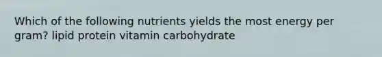 Which of the following nutrients yields the most energy per gram? lipid protein vitamin carbohydrate