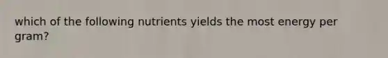 which of the following nutrients yields the most energy per gram?