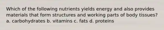 Which of the following nutrients yields energy and also provides materials that form structures and working parts of body tissues? a. carbohydrates b. vitamins c. fats d. proteins