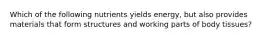 Which of the following nutrients yields energy, but also provides materials that form structures and working parts of body tissues?
