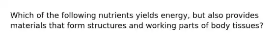 Which of the following nutrients yields energy, but also provides materials that form structures and working parts of body tissues?