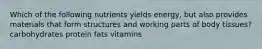 Which of the following nutrients yields energy, but also provides materials that form structures and working parts of body tissues? carbohydrates protein fats vitamins