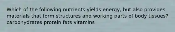 Which of the following nutrients yields energy, but also provides materials that form structures and working parts of body tissues? carbohydrates protein fats vitamins