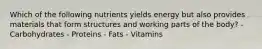 Which of the following nutrients yields energy but also provides materials that form structures and working parts of the body? - Carbohydrates - Proteins - Fats - Vitamins