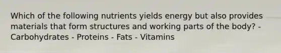 Which of the following nutrients yields energy but also provides materials that form structures and working parts of the body? - Carbohydrates - Proteins - Fats - Vitamins