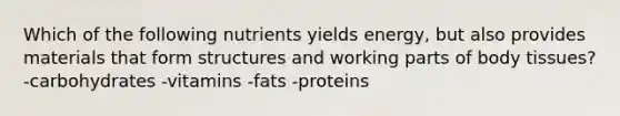 Which of the following nutrients yields energy, but also provides materials that form structures and working parts of body tissues? -carbohydrates -vitamins -fats -proteins