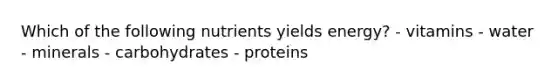 Which of the following nutrients yields energy? - vitamins - water - minerals - carbohydrates - proteins