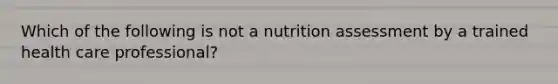 Which of the following is not a nutrition assessment by a trained health care professional?