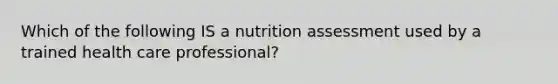 Which of the following IS a nutrition assessment used by a trained health care professional?