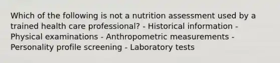 Which of the following is not a nutrition assessment used by a trained health care professional? - Historical information - Physical examinations - Anthropometric measurements - Personality profile screening - Laboratory tests