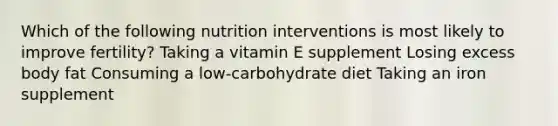 Which of the following nutrition interventions is most likely to improve fertility? Taking a vitamin E supplement Losing excess body fat Consuming a low-carbohydrate diet Taking an iron supplement