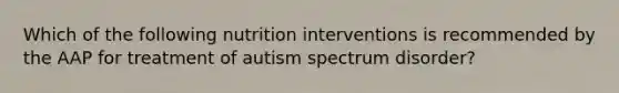 Which of the following nutrition interventions is recommended by the AAP for treatment of autism spectrum disorder?