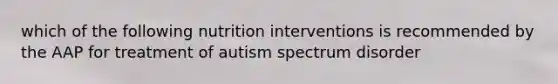 which of the following nutrition interventions is recommended by the AAP for treatment of autism spectrum disorder