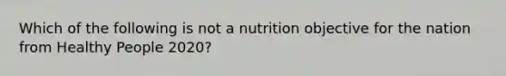 Which of the following is not a nutrition objective for the nation from Healthy People 2020?