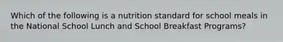 Which of the following is a nutrition standard for school meals in the National School Lunch and School Breakfast Programs?