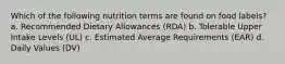 Which of the following nutrition terms are found on food labels? a. Recommended Dietary Allowances (RDA) b. Tolerable Upper Intake Levels (UL) c. Estimated Average Requirements (EAR) d. Daily Values (DV)