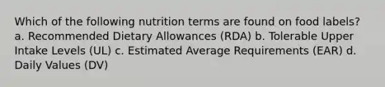 Which of the following nutrition terms are found on food labels? a. Recommended Dietary Allowances (RDA) b. Tolerable Upper Intake Levels (UL) c. Estimated Average Requirements (EAR) d. Daily Values (DV)