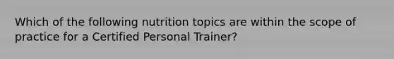 Which of the following nutrition topics are within the scope of practice for a Certified Personal Trainer?