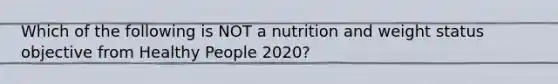 Which of the following is NOT a nutrition and weight status objective from Healthy People 2020?