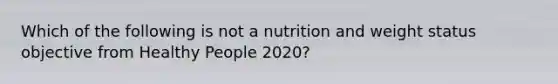 Which of the following is not a nutrition and weight status objective from Healthy People 2020?