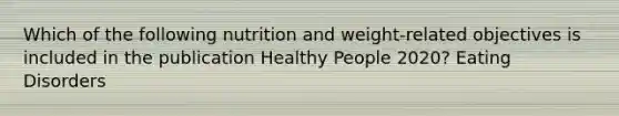 Which of the following nutrition and weight-related objectives is included in the publication Healthy People 2020? Eating Disorders