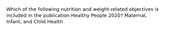 Which of the following nutrition and weight-related objectives is included in the publication Healthy People 2020? Maternal, Infant, and Child Health