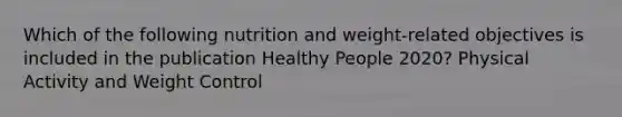 Which of the following nutrition and weight-related objectives is included in the publication Healthy People 2020? Physical Activity and Weight Control