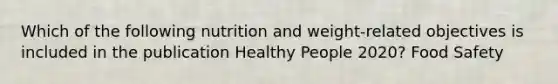 Which of the following nutrition and weight-related objectives is included in the publication Healthy People 2020? Food Safety