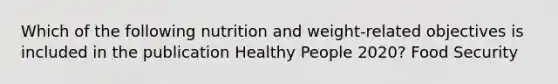 Which of the following nutrition and weight-related objectives is included in the publication Healthy People 2020? Food Security