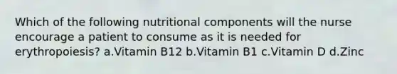 Which of the following nutritional components will the nurse encourage a patient to consume as it is needed for erythropoiesis? a.Vitamin B12 b.Vitamin B1 c.Vitamin D d.Zinc